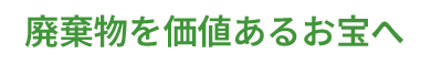 廃棄物を価値あるお宝へ