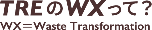TREのWXって？ WX＝Waste Transformation